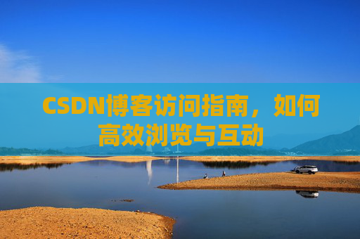 CSDN博客访问指南，如何高效浏览与互动
